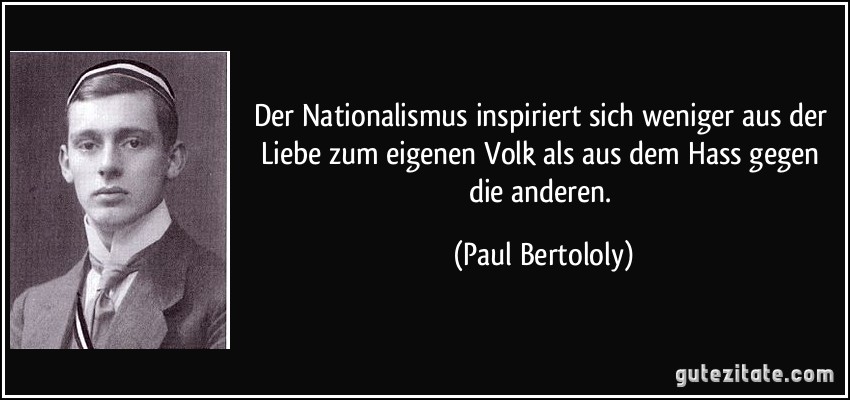 Der Nationalismus inspiriert sich weniger aus der Liebe zum eigenen Volk als aus dem Hass gegen die anderen. (Paul Bertololy)