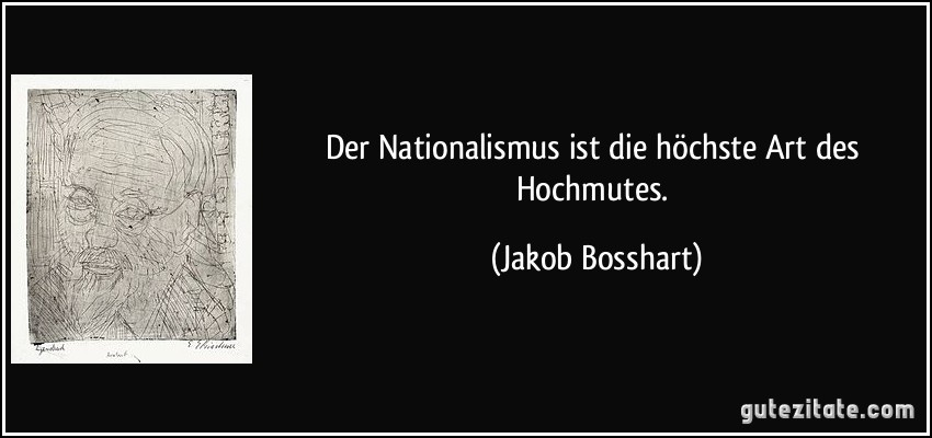 Der Nationalismus ist die höchste Art des Hochmutes. (Jakob Bosshart)