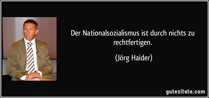 Der Nationalsozialismus ist durch nichts zu rechtfertigen. (Jörg Haider)