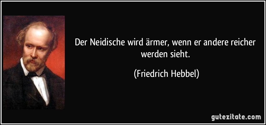 Der Neidische wird ärmer, wenn er andere reicher werden sieht. (Friedrich Hebbel)