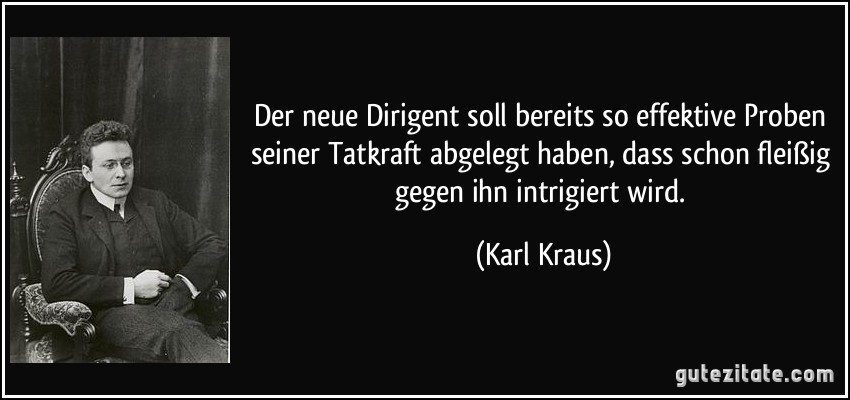 Der neue Dirigent soll bereits so effektive Proben seiner Tatkraft abgelegt haben, dass schon fleißig gegen ihn intrigiert wird. (Karl Kraus)