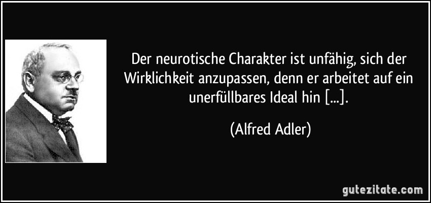 Der neurotische Charakter ist unfähig, sich der Wirklichkeit anzupassen, denn er arbeitet auf ein unerfüllbares Ideal hin [...]. (Alfred Adler)