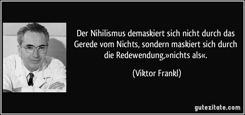 Der Nihilismus demaskiert sich nicht durch das Gerede vom Nichts, sondern maskiert sich durch die Redewendung,»nichts als«. (Viktor Frankl)