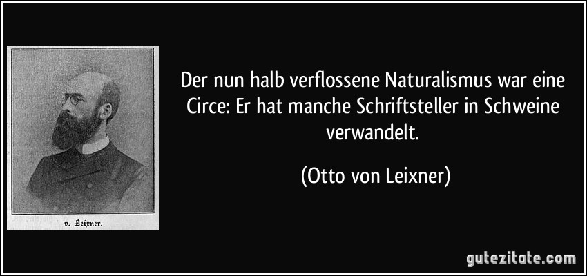 Der nun halb verflossene Naturalismus war eine Circe: Er hat manche Schriftsteller in Schweine verwandelt. (Otto von Leixner)