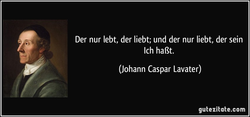 Der nur lebt, der liebt; und der nur liebt, der sein Ich haßt. (Johann Caspar Lavater)