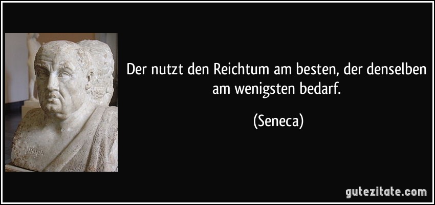 Der nutzt den Reichtum am besten, der denselben am wenigsten bedarf. (Seneca)