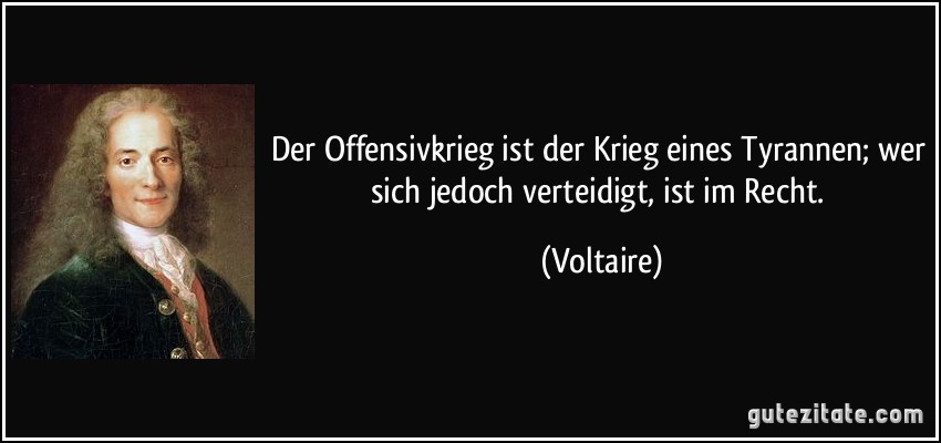 Der Offensivkrieg ist der Krieg eines Tyrannen; wer sich jedoch verteidigt, ist im Recht. (Voltaire)