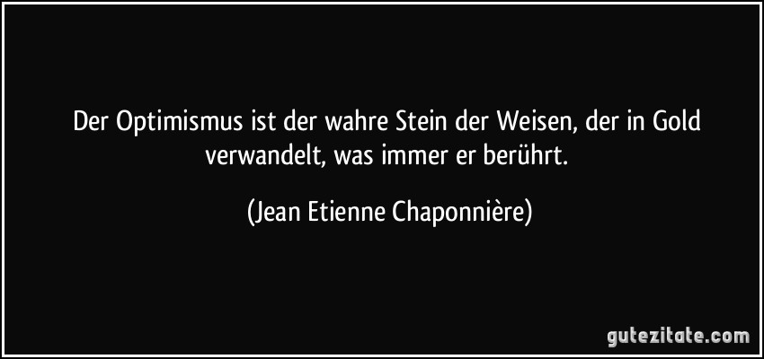 Der Optimismus ist der wahre Stein der Weisen, der in Gold verwandelt, was immer er berührt. (Jean Etienne Chaponnière)