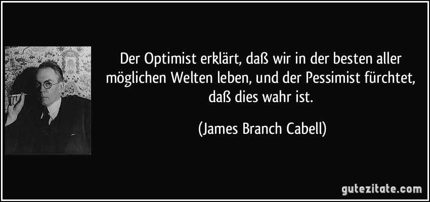 Der Optimist erklärt, daß wir in der besten aller möglichen Welten leben, und der Pessimist fürchtet, daß dies wahr ist. (James Branch Cabell)