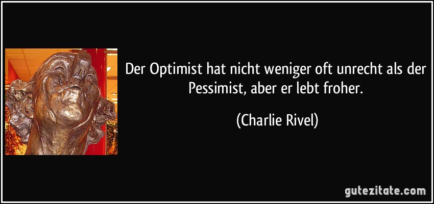 Der Optimist hat nicht weniger oft unrecht als der Pessimist, aber er lebt froher. (Charlie Rivel)