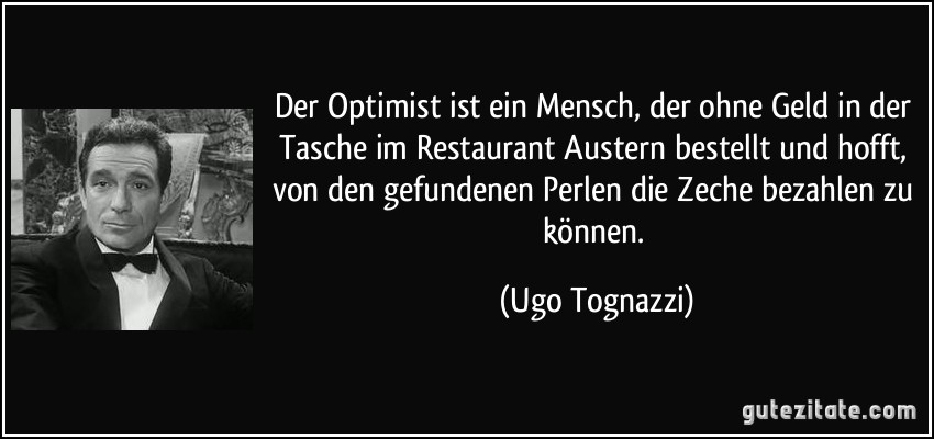 Der Optimist ist ein Mensch, der ohne Geld in der Tasche im Restaurant Austern bestellt und hofft, von den gefundenen Perlen die Zeche bezahlen zu können. (Ugo Tognazzi)