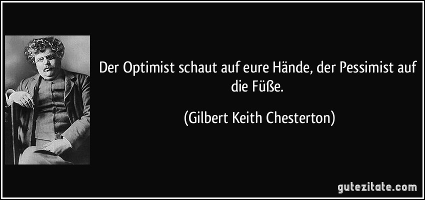 Der Optimist schaut auf eure Hände, der Pessimist auf die Füße. (Gilbert Keith Chesterton)