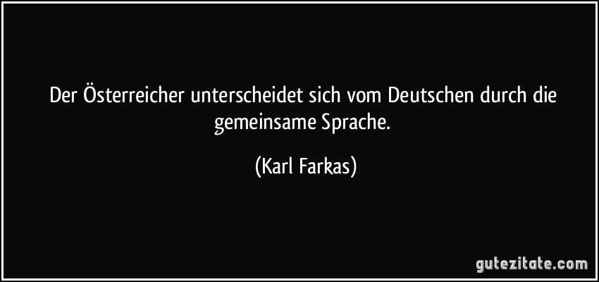 Der Österreicher unterscheidet sich vom Deutschen durch die gemeinsame Sprache. (Karl Farkas)
