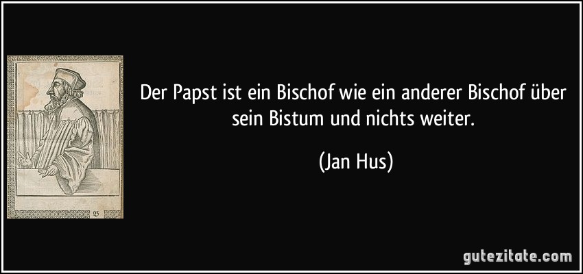 Der Papst ist ein Bischof wie ein anderer Bischof über sein Bistum und nichts weiter. (Jan Hus)