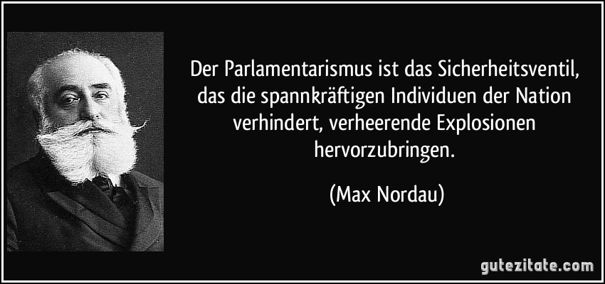 Der Parlamentarismus ist das Sicherheitsventil, das die spannkräftigen Individuen der Nation verhindert, verheerende Explosionen hervorzubringen. (Max Nordau)