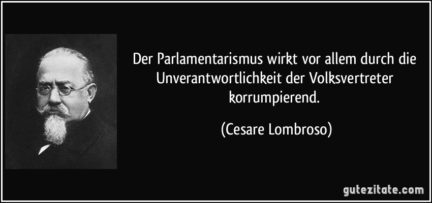Der Parlamentarismus wirkt vor allem durch die Unverantwortlichkeit der Volksvertreter korrumpierend. (Cesare Lombroso)