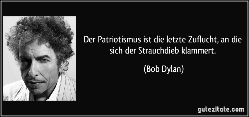 Der Patriotismus ist die letzte Zuflucht, an die sich der Strauchdieb klammert. (Bob Dylan)