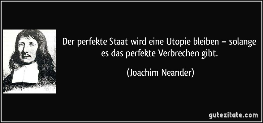 Der perfekte Staat wird eine Utopie bleiben – solange es das perfekte Verbrechen gibt. (Joachim Neander)