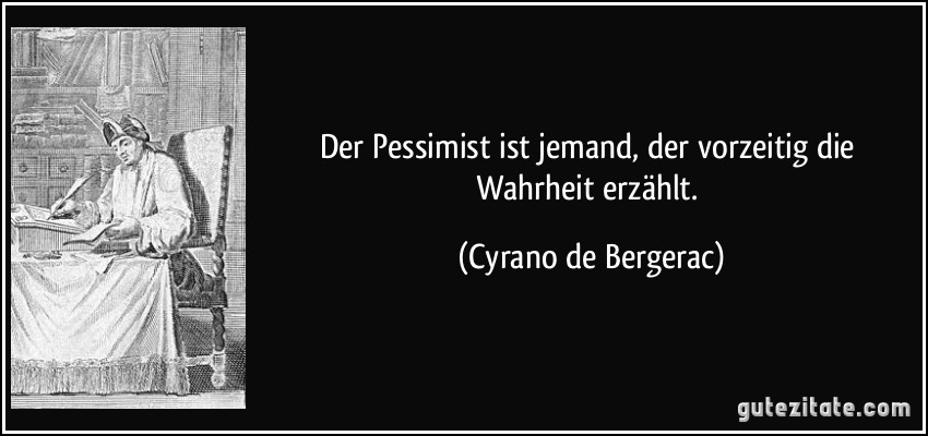 Der Pessimist ist jemand, der vorzeitig die Wahrheit erzählt. (Cyrano de Bergerac)