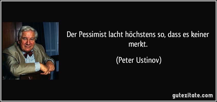 Der Pessimist lacht höchstens so, dass es keiner merkt. (Peter Ustinov)