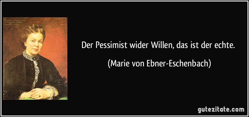 Der Pessimist wider Willen, das ist der echte. (Marie von Ebner-Eschenbach)