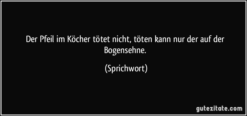 Der Pfeil im Köcher tötet nicht, töten kann nur der auf der Bogensehne. (Sprichwort)