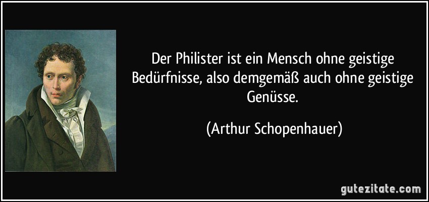 Der Philister ist ein Mensch ohne geistige Bedürfnisse, also demgemäß auch ohne geistige Genüsse. (Arthur Schopenhauer)