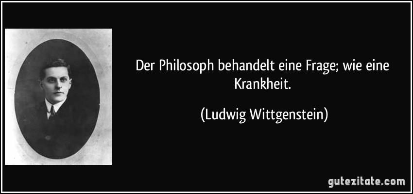 Der Philosoph behandelt eine Frage; wie eine Krankheit. (Ludwig Wittgenstein)