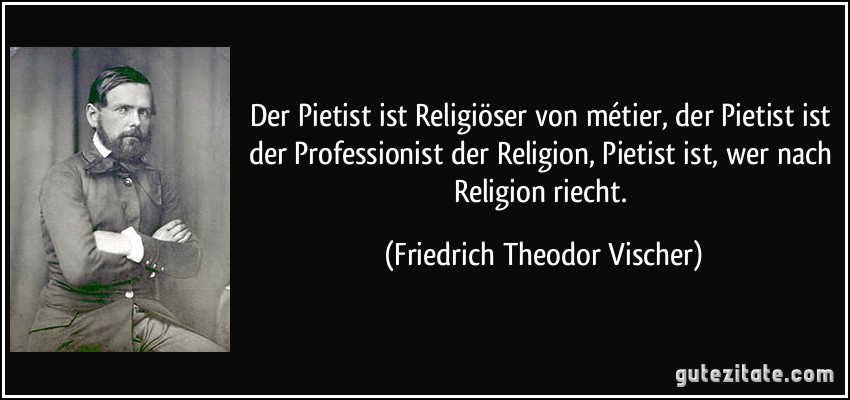 Der Pietist ist Religiöser von métier, der Pietist ist der Professionist der Religion, Pietist ist, wer nach Religion riecht. (Friedrich Theodor Vischer)