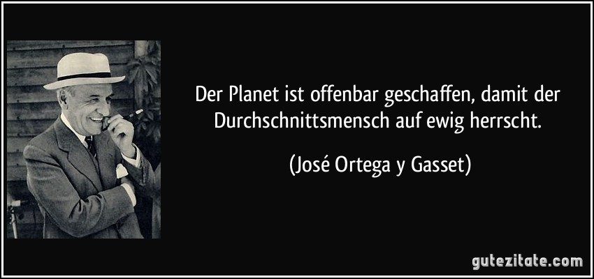 Der Planet ist offenbar geschaffen, damit der Durchschnittsmensch auf ewig herrscht. (José Ortega y Gasset)