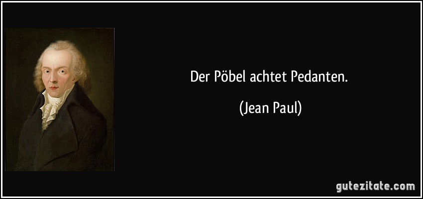 Der Pöbel achtet Pedanten. (Jean Paul)