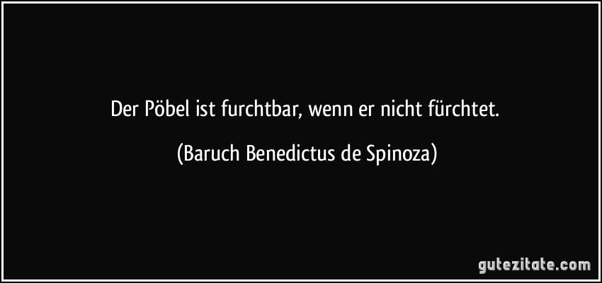 Der Pöbel ist furchtbar, wenn er nicht fürchtet. (Baruch Benedictus de Spinoza)