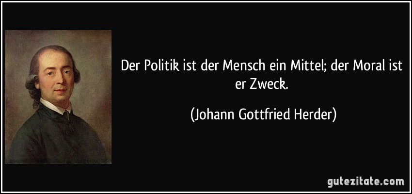 Der Politik ist der Mensch ein Mittel; der Moral ist er Zweck. (Johann Gottfried Herder)