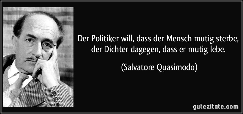 Der Politiker will, dass der Mensch mutig sterbe, der Dichter dagegen, dass er mutig lebe. (Salvatore Quasimodo)