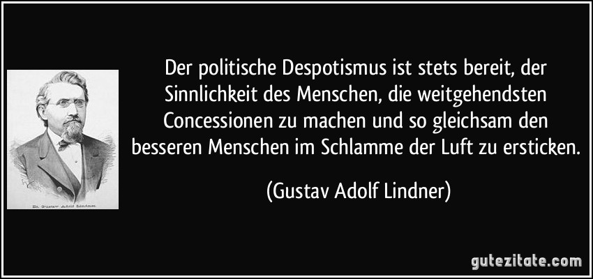 Der politische Despotismus ist stets bereit, der Sinnlichkeit des Menschen, die weitgehendsten Concessionen zu machen und so gleichsam den besseren Menschen im Schlamme der Luft zu ersticken. (Gustav Adolf Lindner)