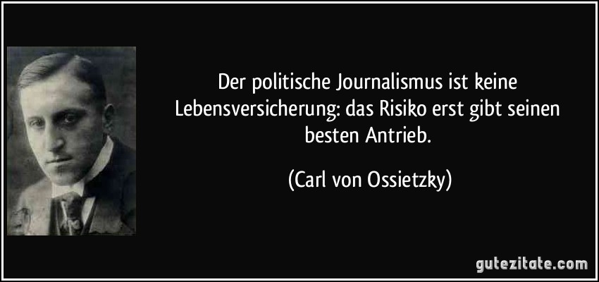 Der politische Journalismus ist keine Lebensversicherung: das Risiko erst gibt seinen besten Antrieb. (Carl von Ossietzky)