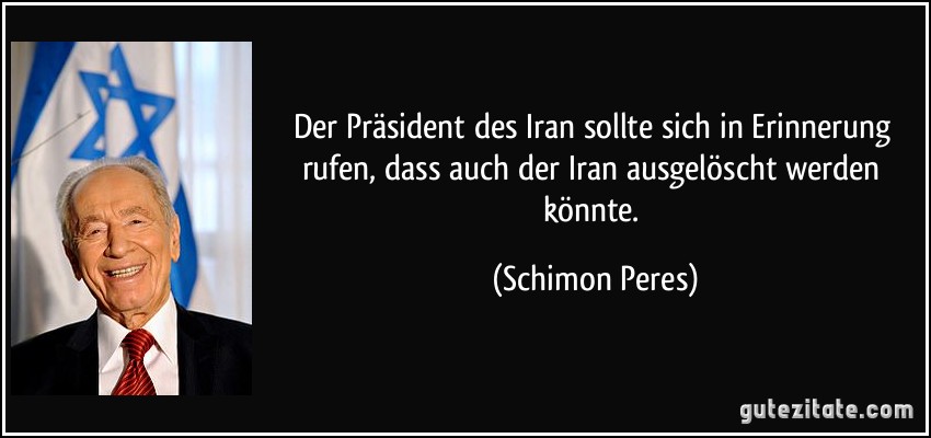 Der Präsident des Iran sollte sich in Erinnerung rufen, dass auch der Iran ausgelöscht werden könnte. (Schimon Peres)