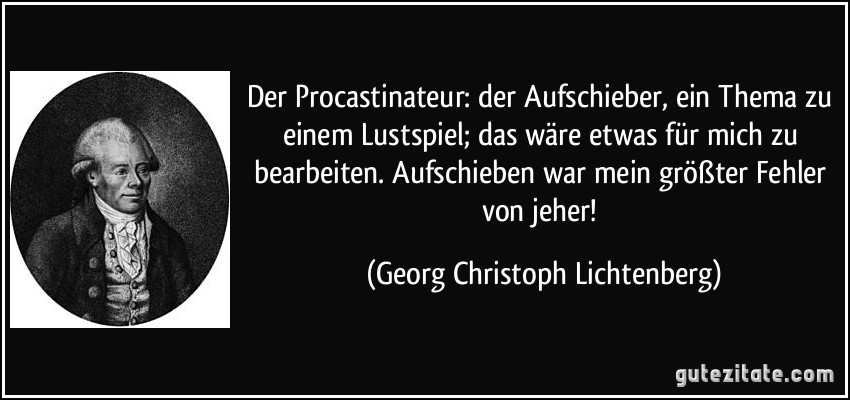 Der Procastinateur: der Aufschieber, ein Thema zu einem Lustspiel; das wäre etwas für mich zu bearbeiten. Aufschieben war mein größter Fehler von jeher! (Georg Christoph Lichtenberg)