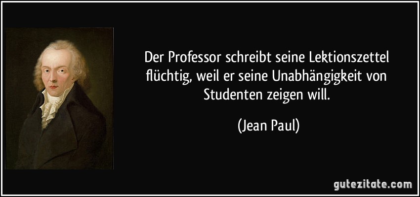 Der Professor schreibt seine Lektionszettel flüchtig, weil er seine Unabhängigkeit von Studenten zeigen will. (Jean Paul)