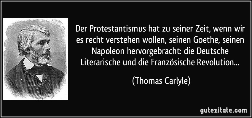 Der Protestantismus hat zu seiner Zeit, wenn wir es recht verstehen wollen, seinen Goethe, seinen Napoleon hervorgebracht: die Deutsche Literarische und die Französische Revolution... (Thomas Carlyle)