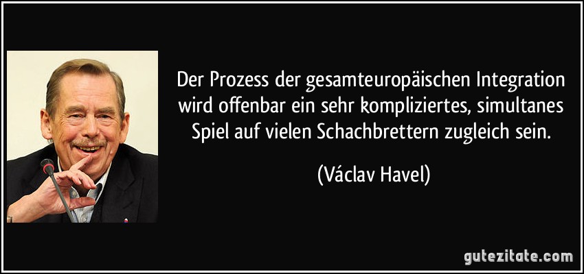 Der Prozess der gesamteuropäischen Integration wird offenbar ein sehr kompliziertes, simultanes Spiel auf vielen Schachbrettern zugleich sein. (Václav Havel)