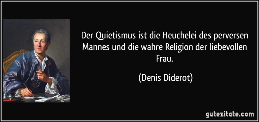 Der Quietismus ist die Heuchelei des perversen Mannes und die wahre Religion der liebevollen Frau. (Denis Diderot)