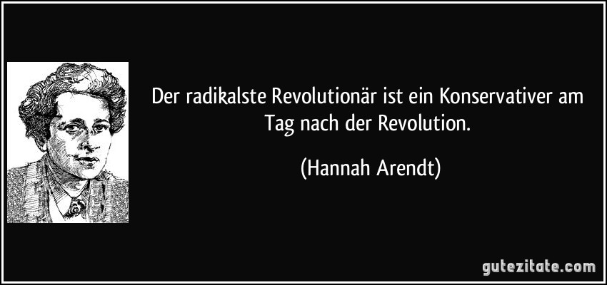 Der radikalste Revolutionär ist ein Konservativer am Tag nach der Revolution. (Hannah Arendt)