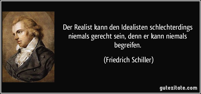 Der Realist kann den Idealisten schlechterdings niemals gerecht sein, denn er kann niemals begreifen. (Friedrich Schiller)