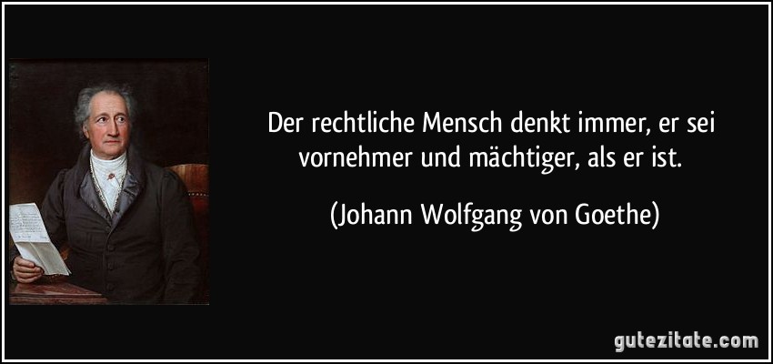 Der rechtliche Mensch denkt immer, er sei vornehmer und mächtiger, als er ist. (Johann Wolfgang von Goethe)