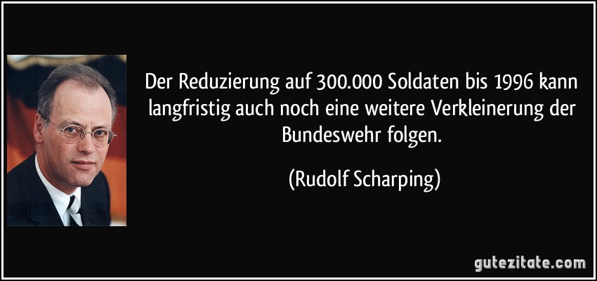 Der Reduzierung auf 300.000 Soldaten bis 1996 kann langfristig auch noch eine weitere Verkleinerung der Bundeswehr folgen. (Rudolf Scharping)