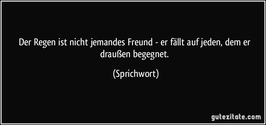 Der Regen ist nicht jemandes Freund - er fällt auf jeden, dem er draußen begegnet. (Sprichwort)