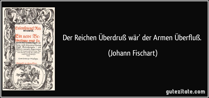 Der Reichen Überdruß wär' der Armen Überfluß. (Johann Fischart)