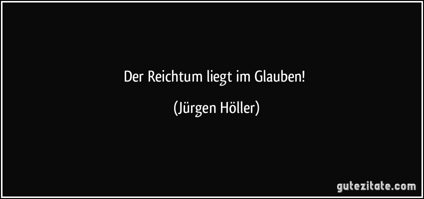 Der Reichtum liegt im Glauben! (Jürgen Höller)