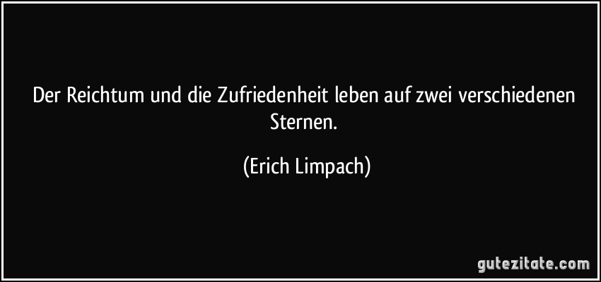 Der Reichtum und die Zufriedenheit leben auf zwei verschiedenen Sternen. (Erich Limpach)